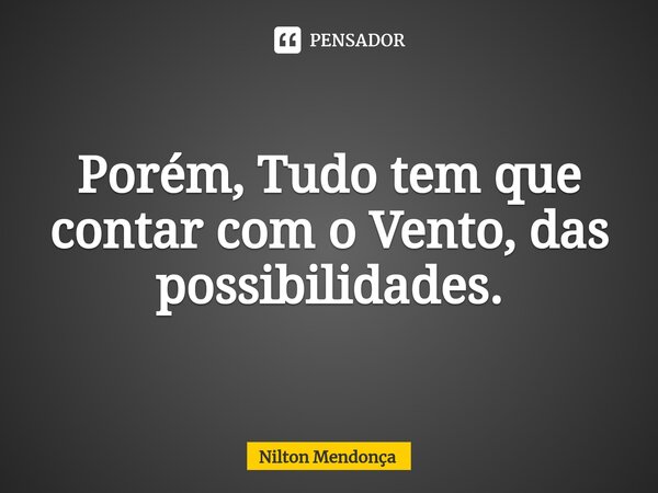 ⁠Porém, Tudo tem que contar com o Vento, das possibilidades.... Frase de Nilton Mendonça.