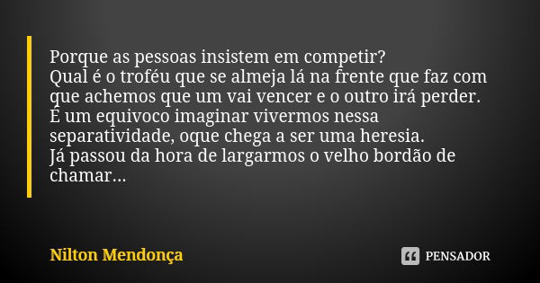 Porque as pessoas insistem em competir? Qual é o troféu que se almeja lá na frente que faz com que achemos que um vai vencer e o outro irá perder. É um equivoco... Frase de Nilton Mendonça.