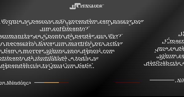 Porque as pessoas não aprendem sem passar por um sofrimento? Desumanizar-se à ponto de perder sua Paz? É mesmo necessário haver um martírio pra achar que se deu... Frase de Nilton Mendonça.