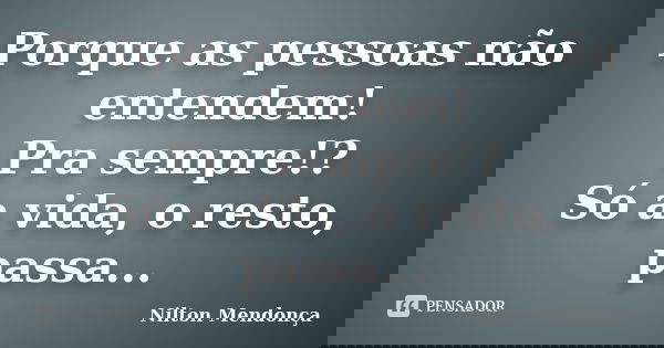 Porque as pessoas não entendem! Pra sempre!? Só a vida, o resto, passa...... Frase de Nilton Mendonça.