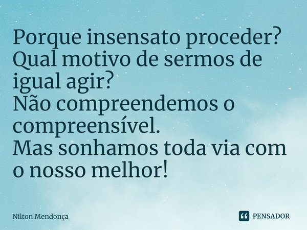 ⁠Porque insensato proceder?
Qual motivo de sermos de igual agir?
Não compreendemos o compreensível.
Mas sonhamos toda via com o nosso melhor!... Frase de Nilton Mendonça.