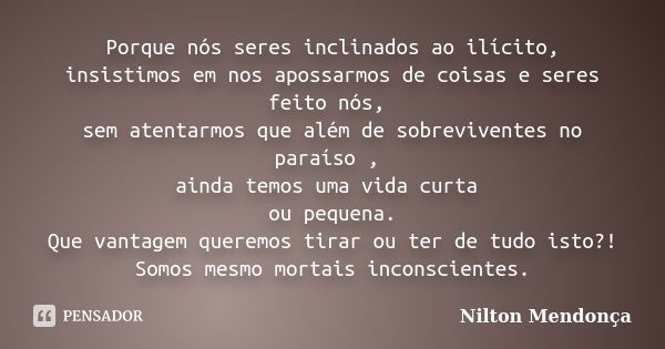 Porque nós seres inclinados ao ilícito, insistimos em nos apossarmos de coisas e seres feito nós, sem atentarmos que além de sobreviventes no paraíso , ainda te... Frase de Nilton Mendonça.