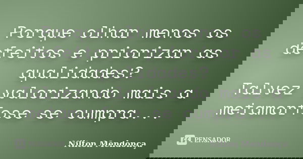 Porque olhar menos os defeitos e priorizar as qualidades? Talvez valorizando mais a metamorfose se cumpra...... Frase de Nilton Mendonça.