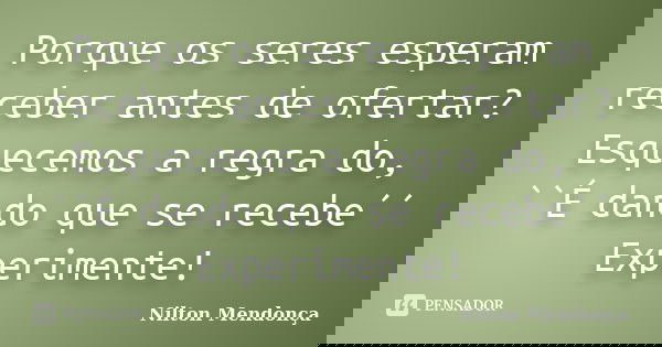 Porque os seres esperam receber antes de ofertar? Esquecemos a regra do, ``É dando que se recebe´´ Experimente!... Frase de Nilton Mendonça.