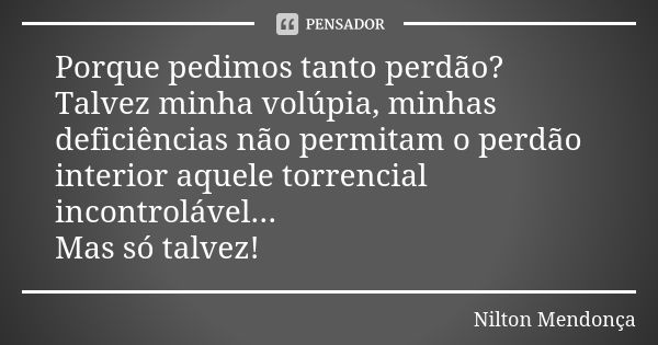 Porque pedimos tanto perdão? Talvez minha volúpia, minhas deficiências não permitam o perdão interior aquele torrencial incontrolável... Mas só talvez!... Frase de Nilton Mendonça.