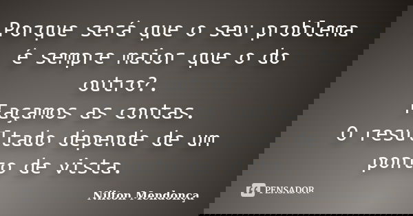 Porque será que o seu problema é sempre maior que o do outro?. Façamos as contas. O resultado depende de um ponto de vista.... Frase de Nilton Mendonça.