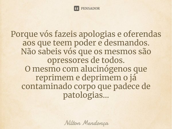 Porque vós fazeis apologias e oferendas aos que teem poder e desmandos.
Não sabeis vós que os mesmos são opressores de todos.
O mesmo com alucinógenos que repr... Frase de Nilton Mendonça.