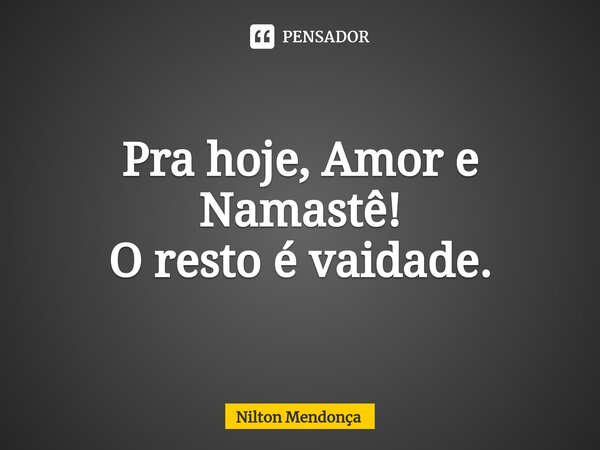 ⁠Pra hoje, Amor e Namastê! O resto é vaidade.... Frase de Nilton Mendonça.