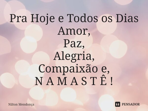 ⁠Pra Hoje e Todos os Dias Amor, Paz, Alegria, Compaixão e, N A M A S T Ê !... Frase de Nilton Mendonça.