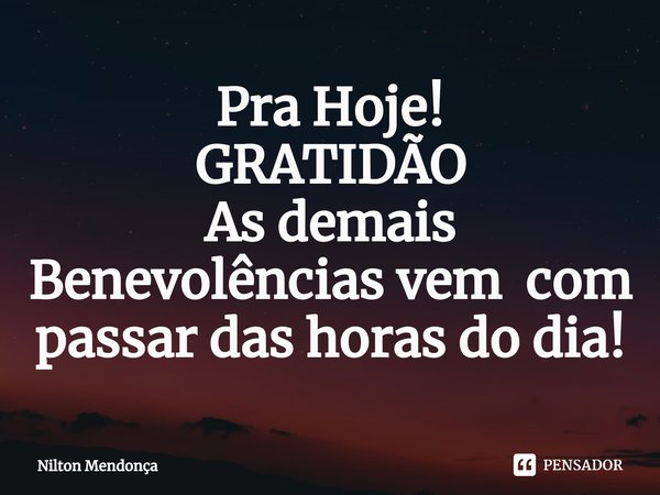 Pra Hoje!
GRATIDÃO
As demais Benevolênciasvem com passar das horas do dia!⁠... Frase de Nilton Mendonça.