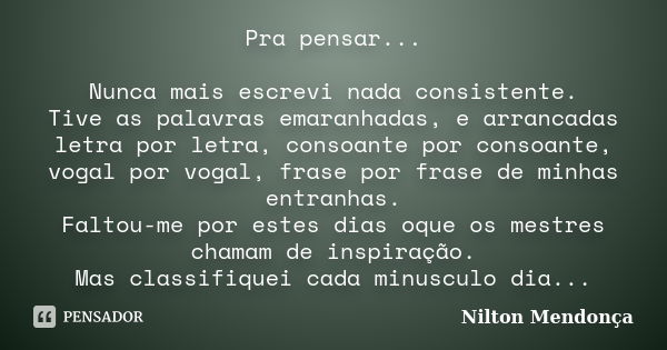 Pra pensar... Nunca mais escrevi nada consistente. Tive as palavras emaranhadas, e arrancadas letra por letra, consoante por consoante, vogal por vogal, frase p... Frase de Nilton Mendonça.