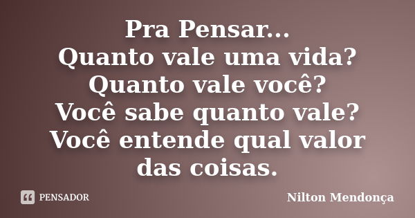 Pra Pensar... Quanto vale uma vida? Quanto vale você? Você sabe quanto vale? Você entende qual valor das coisas.... Frase de Nilton Mendonça.