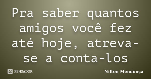 Pra saber quantos amigos você fez até hoje, atreva-se a conta-los... Frase de Nilton Mendonça.