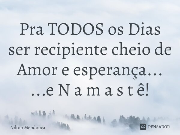 ⁠Pra TODOS os Dias ser recipiente cheio de Amor e esperança... ...e N a m a s t ê!... Frase de Nilton Mendonça.