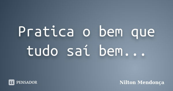 Pratica o bem que tudo saí bem...... Frase de Nilton Mendonça.