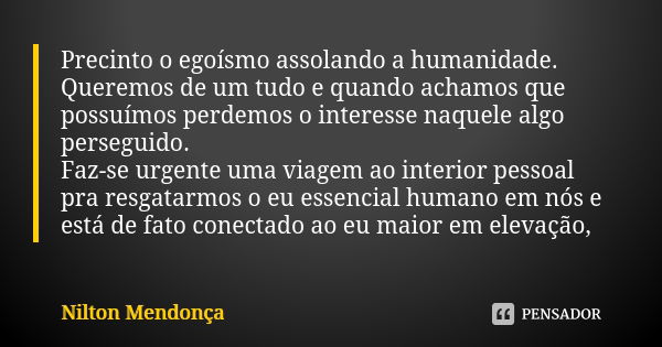 Precinto o egoísmo assolando a humanidade. Queremos de um tudo e quando achamos que possuímos perdemos o interesse naquele algo perseguido. Faz-se urgente uma v... Frase de Nilton Mendonça.