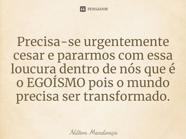 ⁠Precisa-se urgentemente cesar e pararmos com essa loucura dentro de nós que é o EGOÍSMO pois o mundo precisa ser transformado.... Frase de Nilton Mendonça.