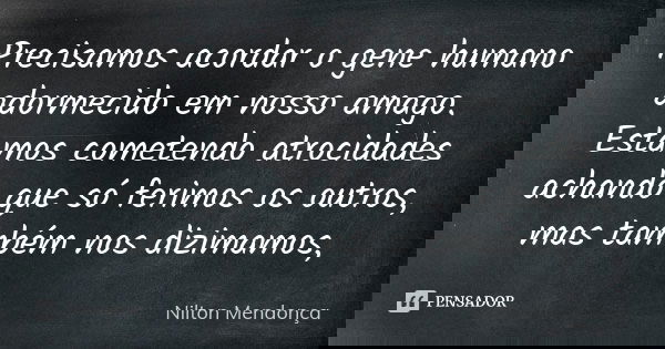 Precisamos acordar o gene humano adormecido em nosso amago. Estamos cometendo atrocidades achando que só ferimos os outros, mas também nos dizimamos,... Frase de Nilton Mendonça.