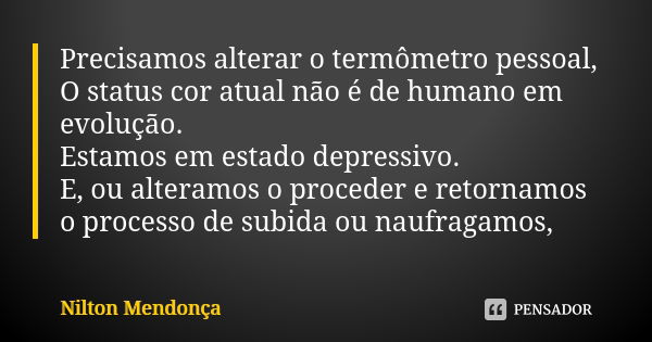 Precisamos alterar o termômetro pessoal, O status cor atual não é de humano em evolução. Estamos em estado depressivo. E, ou alteramos o proceder e retornamos o... Frase de Nilton Mendonça.