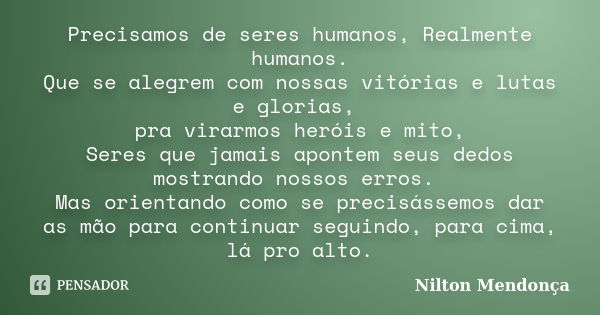 Precisamos de seres humanos, Realmente humanos. Que se alegrem com nossas vitórias e lutas e glorias, pra virarmos heróis e mito, Seres que jamais apontem seus ... Frase de Nilton Mendonça.