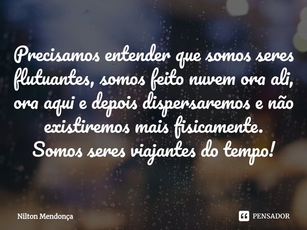 ⁠Precisamos entender que somos seres flutuantes, somos feito nuvem ora ali, ora aqui e depois dispersaremos e não existiremos mais fisicamente.
Somos seres viaj... Frase de Nilton Mendonça.