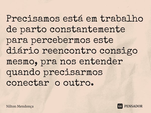 ⁠Precisamos está em trabalho de parto constantemente para percebermos este diário reencontro consigo mesmo, pra nos entender quando precisarmos conectar o outro... Frase de Nilton Mendonça.