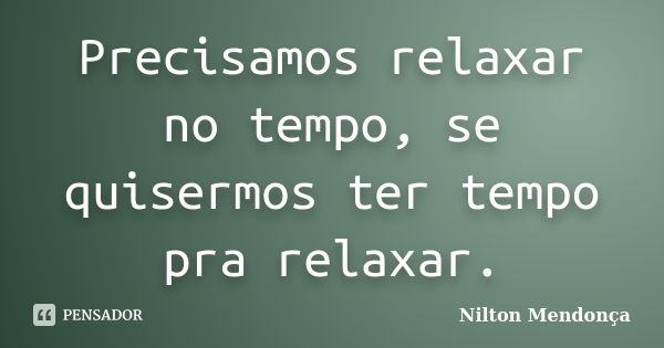 Precisamos relaxar no tempo, se quisermos ter tempo pra relaxar.... Frase de Nilton Mendonça.