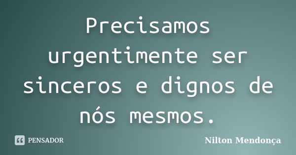 Precisamos urgentimente ser sinceros e dignos de nós mesmos.... Frase de Nilton Mendonça.