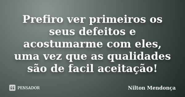 Prefiro ver primeiros os seus defeitos e acostumarme com eles, uma vez que as qualidades são de facil aceitação!... Frase de Nilton Mendonça.