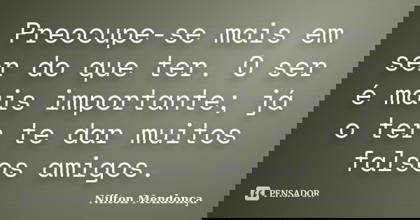 Preocupe-se mais em ser do que ter. O ser é mais importante; já o ter te dar muitos falsos amigos.... Frase de Nilton Mendonça.