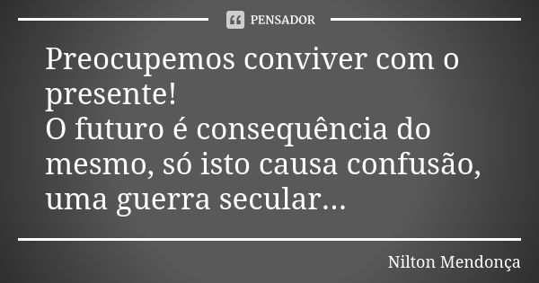 Preocupemos conviver com o presente! O futuro é consequência do mesmo, só isto causa confusão, uma guerra secular...... Frase de Nilton Mendonça.