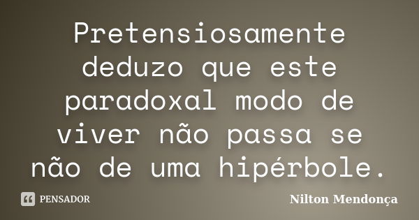 Pretensiosamente deduzo que este paradoxal modo de viver não passa se não de uma hipérbole.... Frase de Nilton Mendonça.