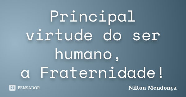 Principal virtude do ser humano, a Fraternidade!... Frase de Nilton Mendonça.