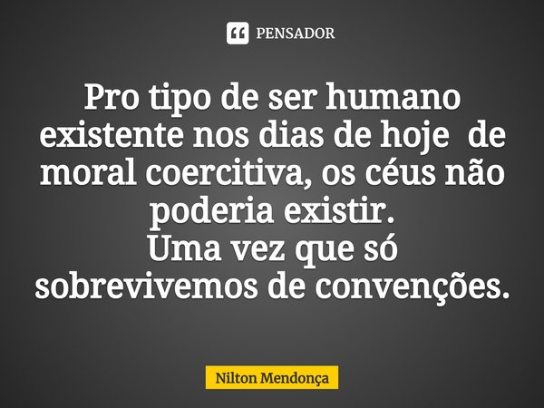 ⁠Pro tipo de ser humano existente nos dias de hoje de moral coercitiva, os céus não poderia existir.
Uma vez que só sobrevivemos de convenções.... Frase de Nilton Mendonça.