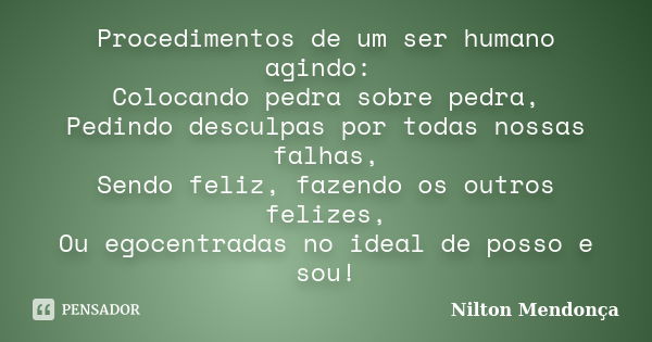 Procedimentos de um ser humano agindo: Colocando pedra sobre pedra, Pedindo desculpas por todas nossas falhas, Sendo feliz, fazendo os outros felizes, Ou egocen... Frase de Nilton Mendonça.