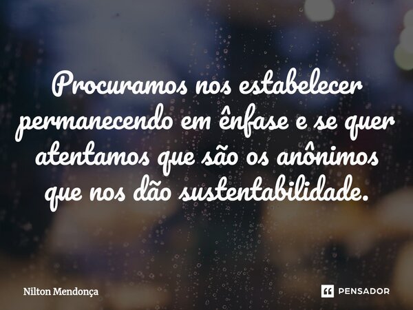 ⁠Procuramos nos estabelecer permanecendo em ênfase e se quer atentamos que são os anônimos que nos dão sustentabilidade.... Frase de Nilton Mendonça.