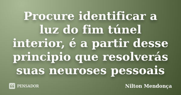 Procure identificar a luz do fim túnel interior, é a partir desse principio que resolverás suas neuroses pessoais... Frase de Nilton Mendonça.