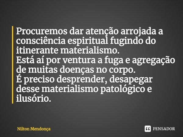 ⁠Procuremos dar atenção arrojada a consciência espiritual fugindo do itinerante materialismo. Está aí por ventura a fuga e agregação de muitas doenças no corpo.... Frase de Nilton Mendonça.