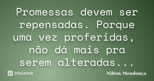 Promessas devem ser repensadas. Porque uma vez proferidas, não dá mais pra serem alteradas...... Frase de Nilton Mendonça.