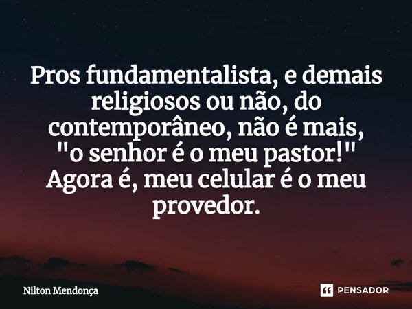 ⁠Pros fundamentalista, e demais religiosos ou não, do contemporâneo, não é mais, "o senhor é o meu pastor!" Agora é, meu celular é o meu provedor.... Frase de Nilton Mendonça.