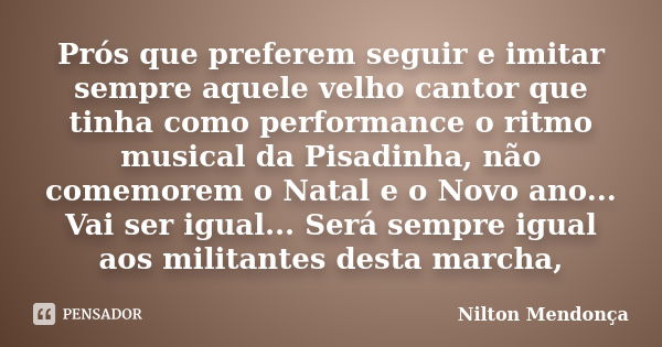 Prós que preferem seguir e imitar sempre aquele velho cantor que tinha como performance o ritmo musical da Pisadinha, não comemorem o Natal e o Novo ano... Vai ... Frase de Nilton Mendonça.