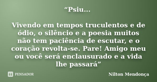 “Psiu... Vivendo em tempos truculentos e de ódio, o silêncio e a poesia muitos não tem paciência de escutar, e o coração revolta-se. Pare! Amigo meu ou você ser... Frase de Nilton Mendonça.