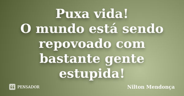 Puxa vida! O mundo está sendo repovoado com bastante gente estupida!... Frase de Nilton Mendonça.