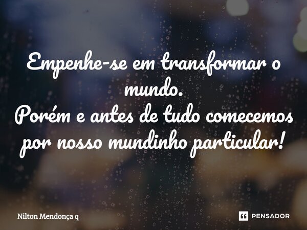 ⁠Empenhe-se em transformar o mundo. Porém e antes de tudo comecemos por nosso mundinho particular!... Frase de Nilton Mendonça q.