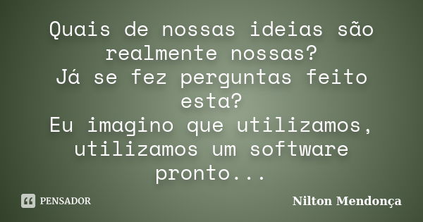 Quais de nossas ideias são realmente nossas? Já se fez perguntas feito esta? Eu imagino que utilizamos, utilizamos um software pronto...... Frase de Nilton Mendonça.