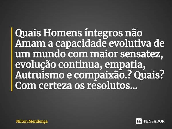 ⁠⁠Quais Homens íntegros não Amam a capacidade evolutiva de um mundo com maior sensatez, evolução continua, empatia, Autruismo e compaixão.? Quais? Com certeza o... Frase de Nilton Mendonça.