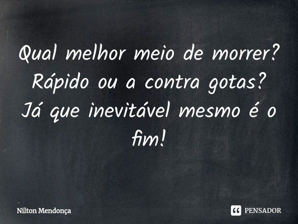 ⁠Qual melhor meio de morrer? Rápido ou a contra gotas? Já que inevitável mesmo é o fim!... Frase de Nilton Mendonça.