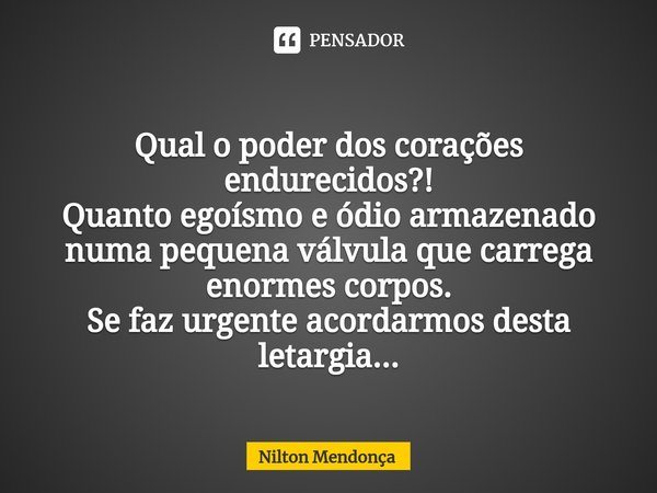 ⁠Qual o poder dos corações endurecidos?! Quanto egoísmo e ódio armazenado numa pequena válvula que carrega enormes corpos. Se faz urgente acordarmos desta letar... Frase de Nilton Mendonça.