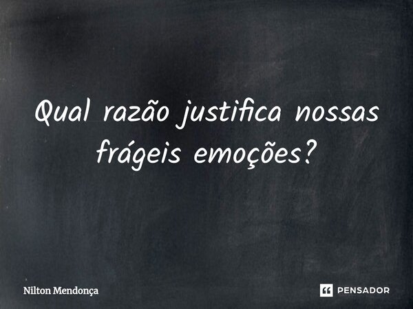 ⁠Qual razão justifica nossas frágeis emoções?... Frase de Nilton Mendonça.