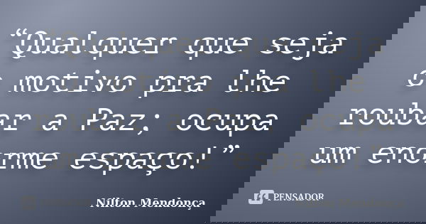 “Qualquer que seja o motivo pra lhe roubar a Paz; ocupa um enorme espaço!”... Frase de Nilton Mendonça.
